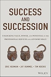 Success and Succession: Unlocking Value, Power, and Potential in the Professional Services and Advisory Space - by Eric Hehman, Jay Hummel, and Tim Kochis